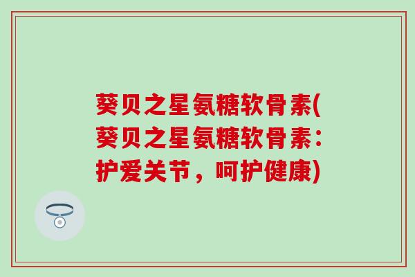 葵贝之星氨糖软骨素(葵贝之星氨糖软骨素：护爱关节，呵护健康)