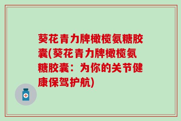 葵花青力牌橄榄氨糖胶囊(葵花青力牌橄榄氨糖胶囊:为你的关节健康保驾护航) 葵花青力牌橄榄氨糖胶囊(葵花青力牌橄榄氨糖胶囊:为你的关节健康保驾护航)