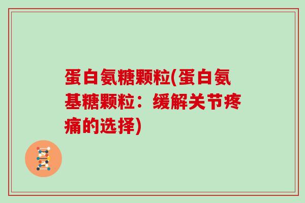蛋白氨糖颗粒(蛋白氨基糖颗粒:缓解关节的选择) 蛋白氨糖颗粒(蛋白氨基糖颗粒:缓解关节的选择)