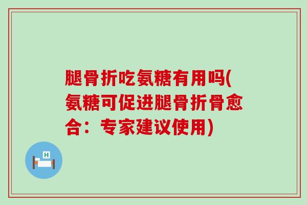 腿吃氨糖有用吗(氨糖可促进腿骨愈合:专家建议使用) 腿吃氨糖有用吗(氨糖可促进腿骨愈合:专家建议使用)