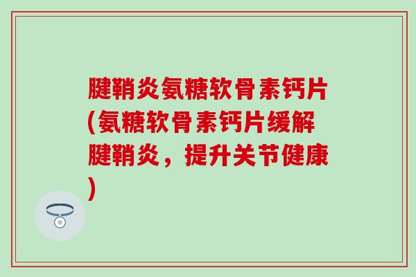 腱鞘炎氨糖软骨素钙片(氨糖软骨素钙片缓解腱鞘炎，提升关节健康)