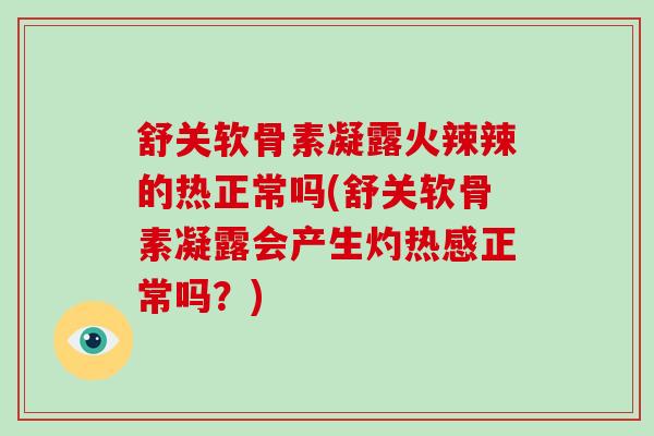 舒关软骨素凝露火辣辣的热正常吗(舒关软骨素凝露会产生灼热感正常吗？)
