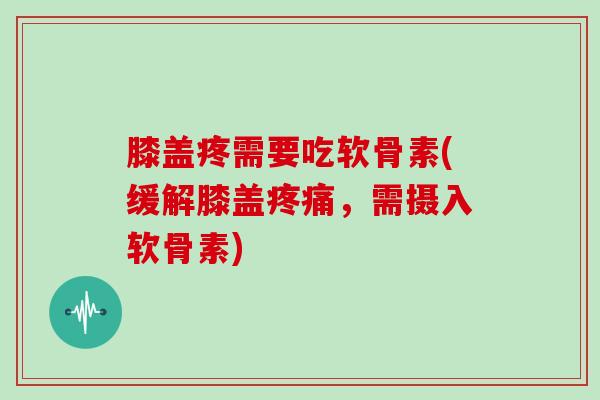 膝盖疼需要吃软骨素(缓解膝盖,需摄入软骨素) 膝盖疼需要吃软骨素(缓解膝盖,需摄入软骨素)