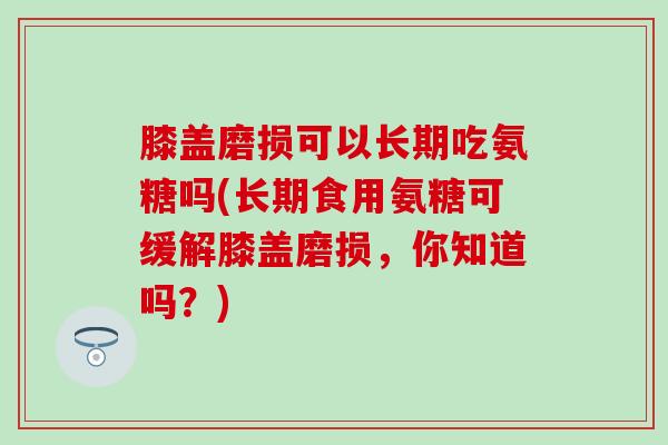 膝盖磨损可以长期吃氨糖吗(长期食用氨糖可缓解膝盖磨损,你知道吗?) 膝盖磨损可以长期吃氨糖吗(长期食用氨糖可缓解膝盖磨损,你知道吗?)