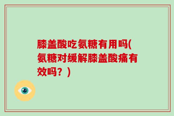 膝盖酸吃氨糖有用吗(氨糖对缓解膝盖酸痛有效吗?) 膝盖酸吃氨糖有用吗(氨糖对缓解膝盖酸痛有效吗?)