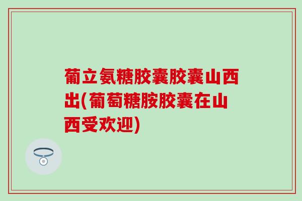 葡立氨糖胶囊胶囊山西出(葡萄糖胺胶囊在山西受欢迎) 葡立氨糖胶囊胶囊山西出(葡萄糖胺胶囊在山西受欢迎)