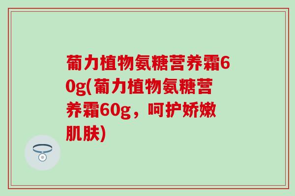 葡力植物氨糖营养霜60g(葡力植物氨糖营养霜60g，呵护娇嫩)