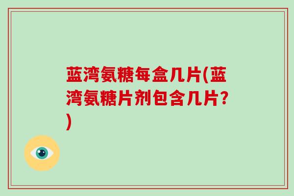 蓝湾氨糖每盒几片(蓝湾氨糖片剂包含几片?) 蓝湾氨糖每盒几片(蓝湾氨糖片剂包含几片?)