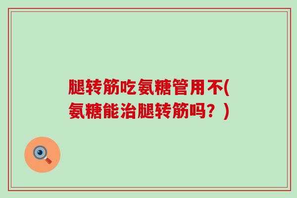 腿转筋吃氨糖管用不(氨糖能腿转筋吗?) 腿转筋吃氨糖管用不(氨糖能腿转筋吗?)