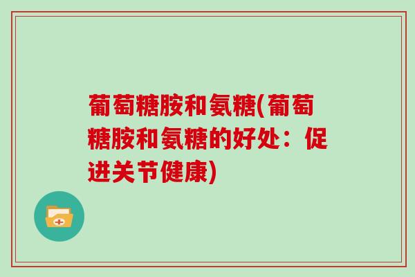 葡萄糖胺和氨糖(葡萄糖胺和氨糖的好处：促进关节健康)