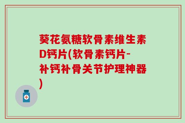 葵花氨糖软骨素维生素D钙片(软骨素钙片-补钙补骨关节护理神器) 葵花氨糖软骨素维生素D钙片(软骨素钙片-补钙补骨关节护理神器)