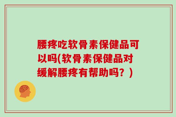 腰疼吃软骨素保健品可以吗(软骨素保健品对缓解腰疼有帮助吗?) 腰疼吃软骨素保健品可以吗(软骨素保健品对缓解腰疼有帮助吗?)