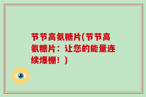 节节高氨糖片(节节高氨糖片:让您的能量连续爆棚!) 节节高氨糖片(节节高氨糖片:让您的能量连续爆棚!)