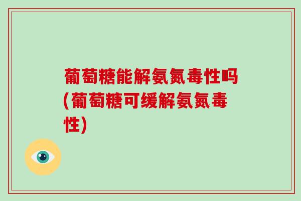 葡萄糖能解氨氮毒性吗(葡萄糖可缓解氨氮毒性) 葡萄糖能解氨氮毒性吗(葡萄糖可缓解氨氮毒性)