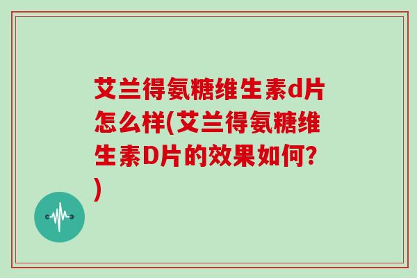艾兰得氨糖维生素d片怎么样(艾兰得氨糖维生素D片的效果如何？)