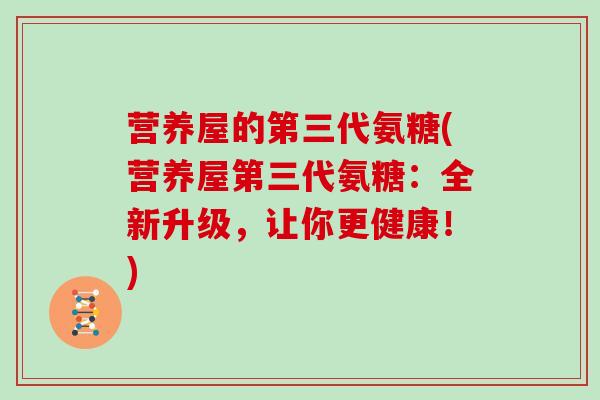 营养屋的第三代氨糖(营养屋第三代氨糖:全新升级,让你更健康!) 营养屋的第三代氨糖(营养屋第三代氨糖:全新升级,让你更健康!)