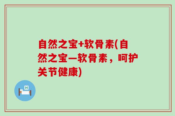 自然之宝+软骨素(自然之宝—软骨素，呵护关节健康)