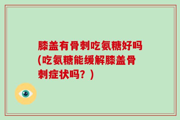 膝盖有吃氨糖好吗(吃氨糖能缓解膝盖症状吗？)