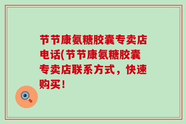 节节康氨糖胶囊专卖店电话(节节康氨糖胶囊专卖店联系方式,快速购买! 节节康氨糖胶囊专卖店电话(节节康氨糖胶囊专卖店联系方式,快速购买!