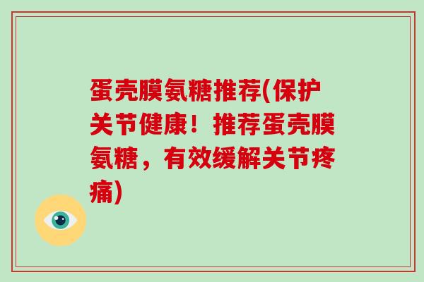 蛋壳膜氨糖推荐(保护关节健康!推荐蛋壳膜氨糖,有效缓解关节) 蛋壳膜氨糖推荐(保护关节健康!推荐蛋壳膜氨糖,有效缓解关节)