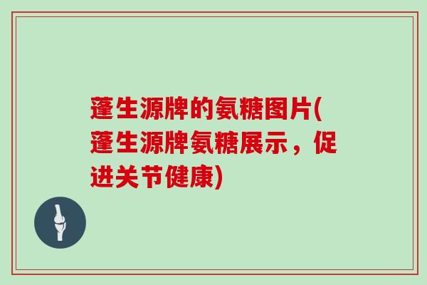 蓬生源牌的氨糖图片(蓬生源牌氨糖展示,促进关节健康) 蓬生源牌的氨糖图片(蓬生源牌氨糖展示,促进关节健康)