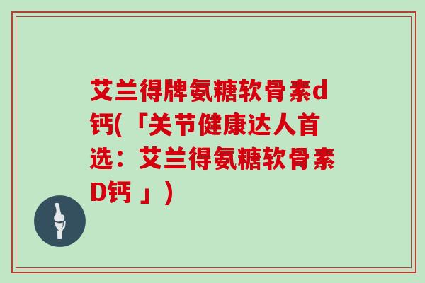艾兰得牌氨糖软骨素d钙(「关节健康达人首选：艾兰得氨糖软骨素D钙 」)