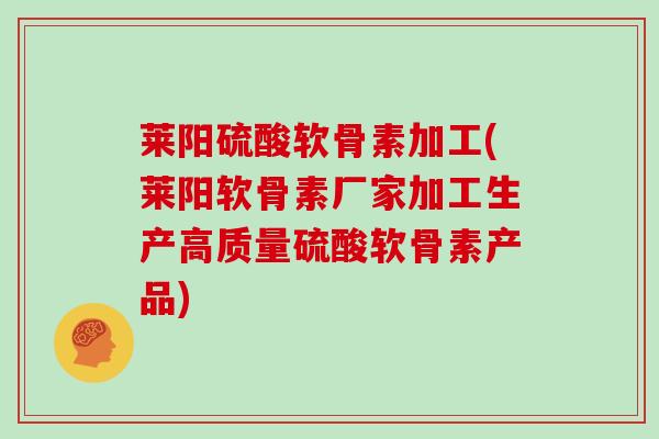 莱阳硫酸软骨素加工(莱阳软骨素厂家加工生产高质量硫酸软骨素产品)