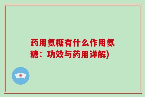 药用氨糖有什么作用氨糖:功效与药用详解) 药用氨糖有什么作用氨糖:功效与药用详解)