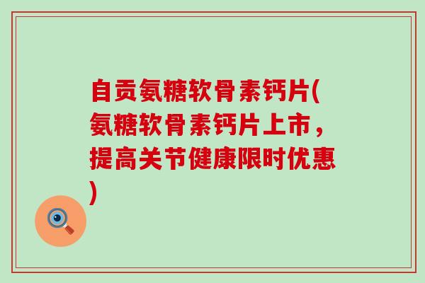 自贡氨糖软骨素钙片(氨糖软骨素钙片上市,提高关节健康限时优惠) 自贡氨糖软骨素钙片(氨糖软骨素钙片上市,提高关节健康限时优惠)