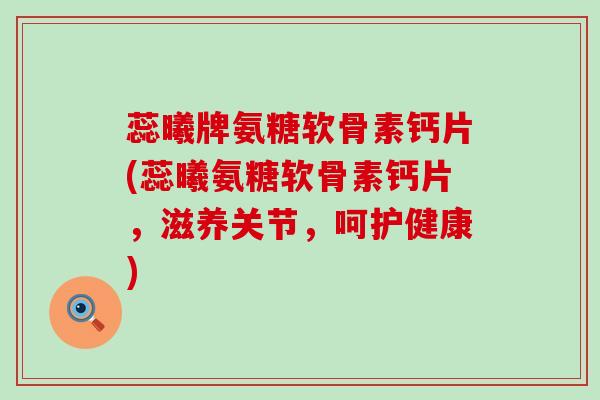蕊曦牌氨糖软骨素钙片(蕊曦氨糖软骨素钙片，滋养关节，呵护健康)