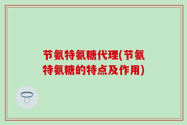节氨特氨糖代理(节氨特氨糖的特点及作用) 节氨特氨糖代理(节氨特氨糖的特点及作用)