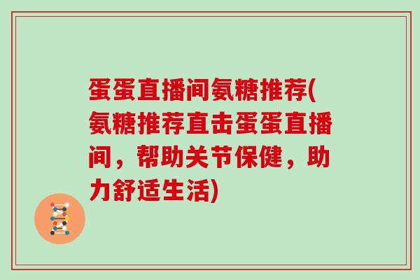 蛋蛋直播间氨糖推荐(氨糖推荐直击蛋蛋直播间，帮助关节保健，助力舒适生活)