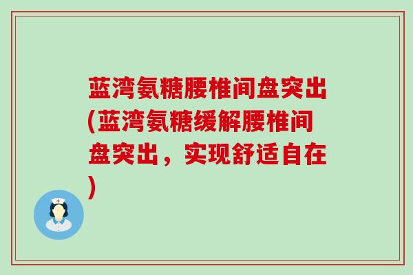 蓝湾氨糖腰椎间盘突出(蓝湾氨糖缓解腰椎间盘突出，实现舒适自在)