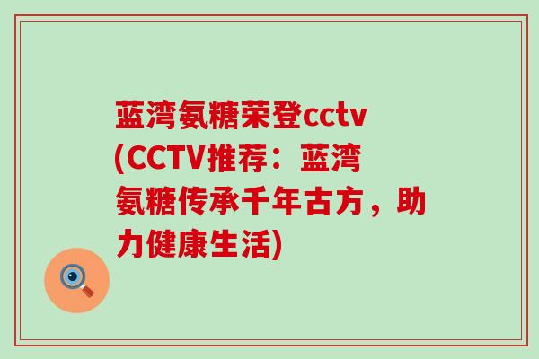 蓝湾氨糖荣登cctv(CCTV推荐:蓝湾氨糖传承千年古方,助力健康生活) 蓝湾氨糖荣登cctv(CCTV推荐:蓝湾氨糖传承千年古方,助力健康生活)