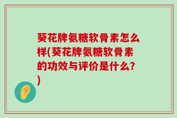 葵花牌氨糖软骨素怎么样(葵花牌氨糖软骨素的功效与评价是什么？)