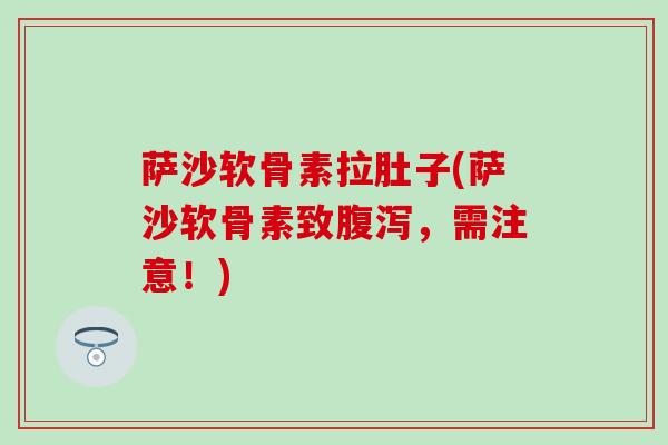 萨沙软骨素拉肚子(萨沙软骨素致,需注意!) 萨沙软骨素拉肚子(萨沙软骨素致,需注意!)
