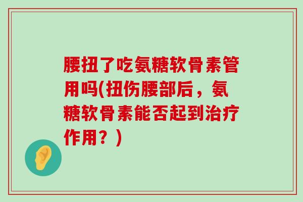 腰扭了吃氨糖软骨素管用吗(扭伤腰部后，氨糖软骨素能否起到作用？)