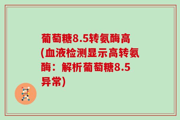 葡萄糖8.5转氨酶高(液检测显示高转氨酶：解析葡萄糖8.5异常)