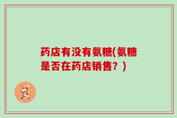药店有没有氨糖(氨糖是否在药店销售？)