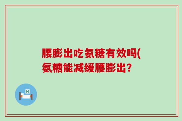 腰膨出吃氨糖有效吗(氨糖能减缓腰膨出？