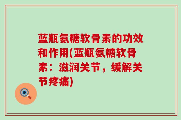 蓝瓶氨糖软骨素的功效和作用(蓝瓶氨糖软骨素:滋润关节,缓解关节) 蓝瓶氨糖软骨素的功效和作用(蓝瓶氨糖软骨素:滋润关节,缓解关节)