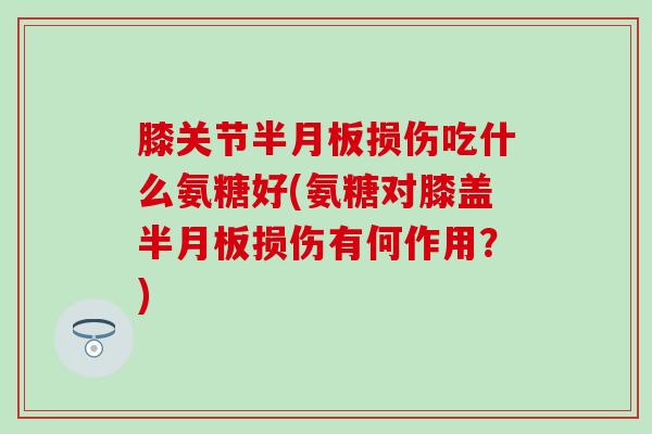 膝关节损伤吃什么氨糖好(氨糖对膝盖损伤有何作用?) 膝关节损伤吃什么氨糖好(氨糖对膝盖损伤有何作用?)