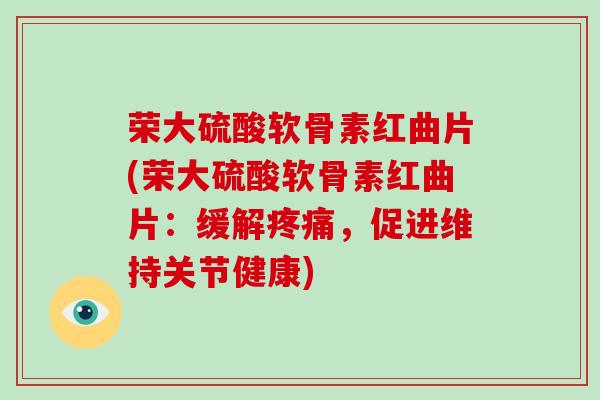 荣大硫酸软骨素红曲片(荣大硫酸软骨素红曲片:缓解,促进维持关节健康) 荣大硫酸软骨素红曲片(荣大硫酸软骨素红曲片:缓解,促进维持关节健康)