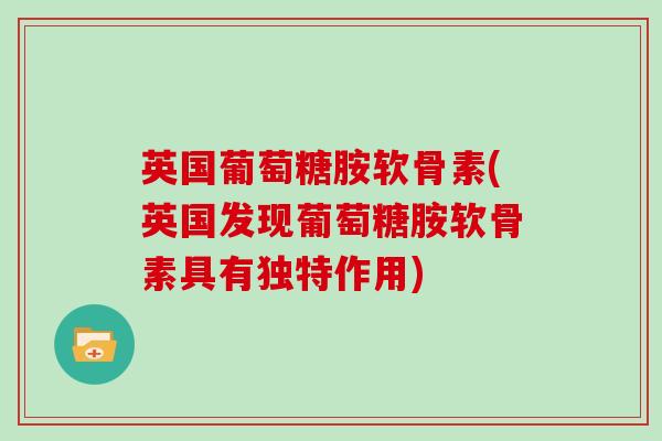 英国葡萄糖胺软骨素(英国发现葡萄糖胺软骨素具有独特作用)