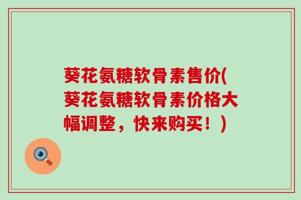 葵花氨糖软骨素售价(葵花氨糖软骨素价格大幅调整,快来购买!) 葵花氨糖软骨素售价(葵花氨糖软骨素价格大幅调整,快来购买!)