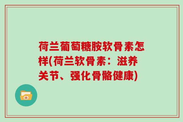 荷兰葡萄糖胺软骨素怎样(荷兰软骨素：滋养关节、强化骨骼健康)