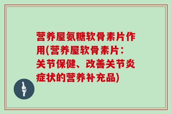 营养屋氨糖软骨素片作用(营养屋软骨素片:关节保健、改善关节状的营养补充品) 营养屋氨糖软骨素片作用(营养屋软骨素片:关节保健、改善关节状的营养补充品)