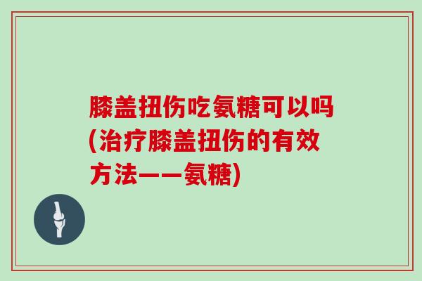 膝盖扭伤吃氨糖可以吗(膝盖扭伤的有效方法——氨糖)