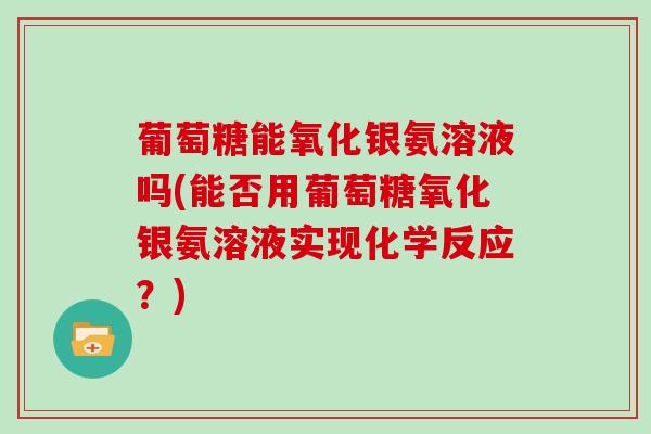 葡萄糖能氧化银氨溶液吗(能否用葡萄糖氧化银氨溶液实现化学反应?) 葡萄糖能氧化银氨溶液吗(能否用葡萄糖氧化银氨溶液实现化学反应?)