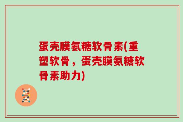 蛋壳膜氨糖软骨素(重塑软骨，蛋壳膜氨糖软骨素助力)